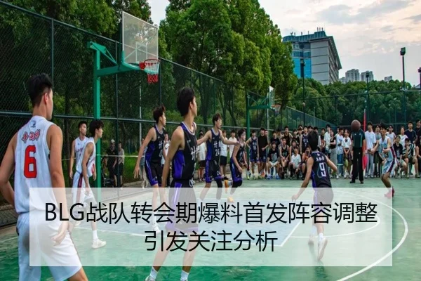 BLG战队转会期爆料首发阵容调整引发关注分析